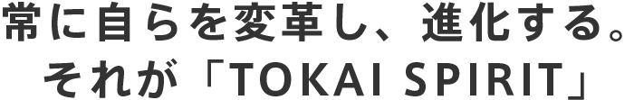 常に自らを変革し、進化する。それが「TOKAI SPIRIT」