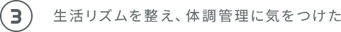 生活リズムを整え、体調管理に気をつけた
