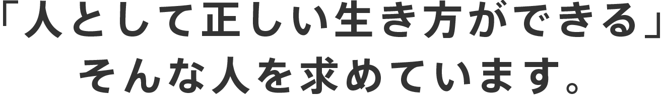 「人として正しい生き方ができる」そんな人を求めています。